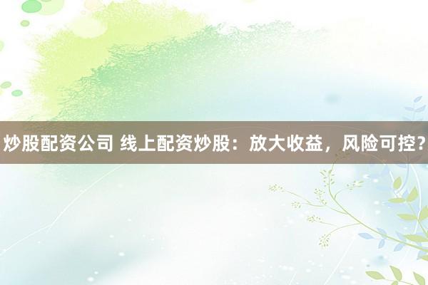 炒股配资公司 线上配资炒股：放大收益，风险可控？