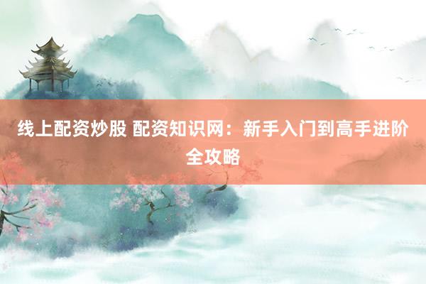 线上配资炒股 配资知识网：新手入门到高手进阶全攻略
