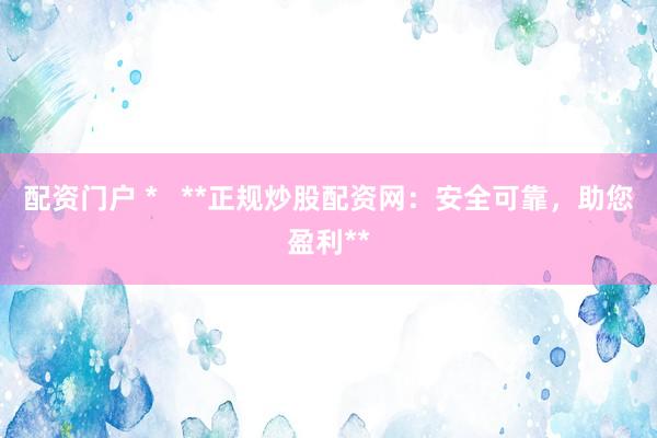 配资门户 *   **正规炒股配资网：安全可靠，助您盈利**