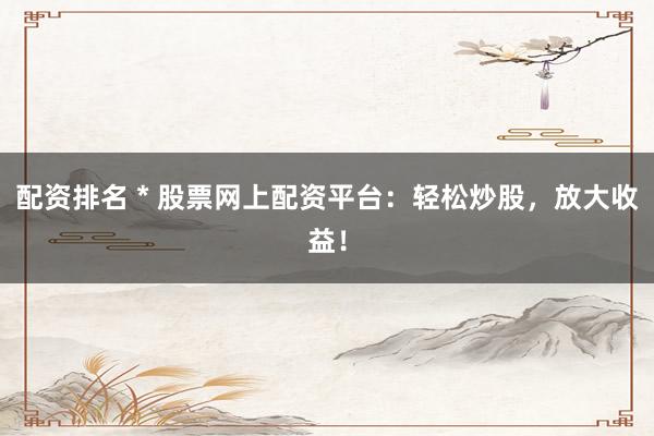 配资排名 * 股票网上配资平台：轻松炒股，放大收益！