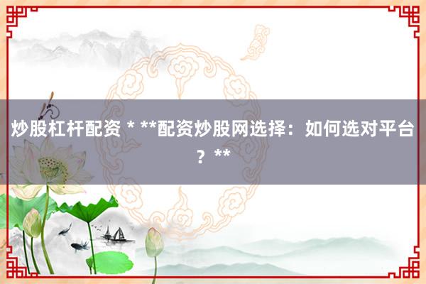 炒股杠杆配资 * **配资炒股网选择：如何选对平台？**