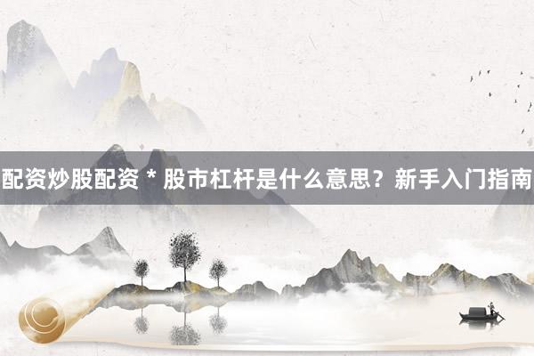 配资炒股配资 * 股市杠杆是什么意思？新手入门指南