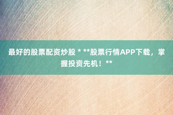 最好的股票配资炒股 * **股票行情APP下载，掌握投资先机！**