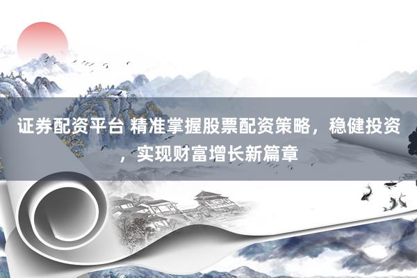 证券配资平台 精准掌握股票配资策略，稳健投资，实现财富增长新篇章