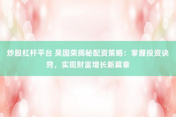 炒股杠杆平台 吴国荣揭秘配资策略：掌握投资诀窍，实现财富增长新篇章
