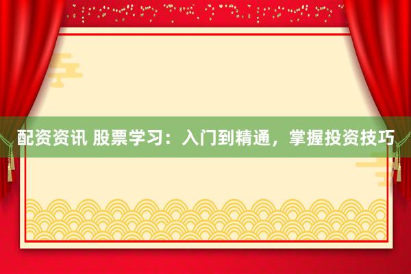 配资资讯 股票学习：入门到精通，掌握投资技巧