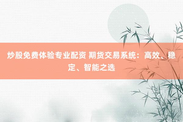 炒股免费体验专业配资 期货交易系统：高效、稳定、智能之选