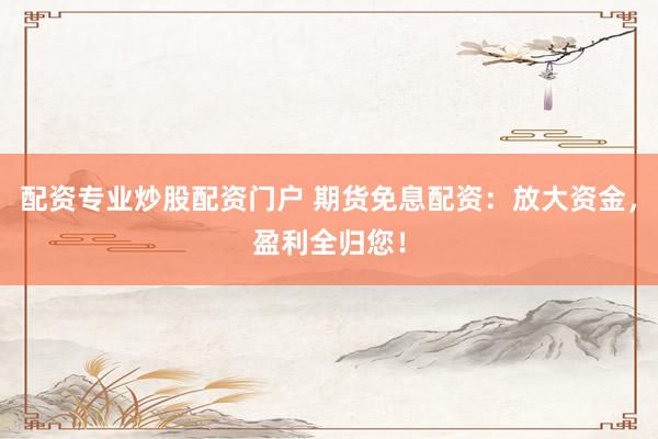 配资专业炒股配资门户 期货免息配资：放大资金，盈利全归您！