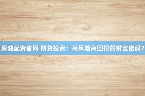 原油配资官网 期货投资：高风险高回报的财富密码？