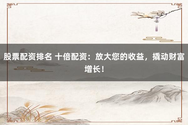 股票配资排名 十倍配资：放大您的收益，撬动财富增长！