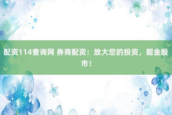 配资114查询网 券商配资：放大您的投资，掘金股市！