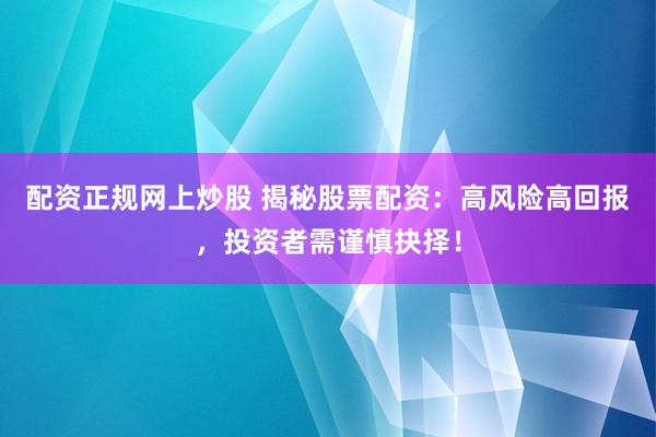 配资正规网上炒股 揭秘股票配资：高风险高回报，投资者需谨慎抉择！