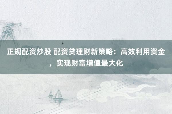 正规配资炒股 配资贷理财新策略：高效利用资金，实现财富增值最大化