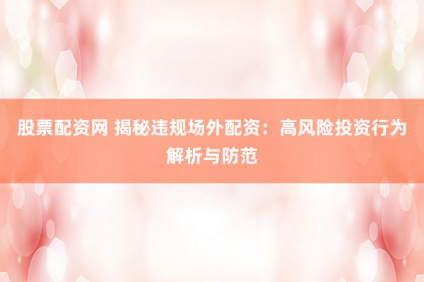 股票配资网 揭秘违规场外配资：高风险投资行为解析与防范