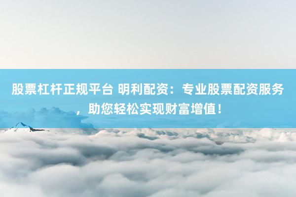 股票杠杆正规平台 明利配资：专业股票配资服务，助您轻松实现财富增值！