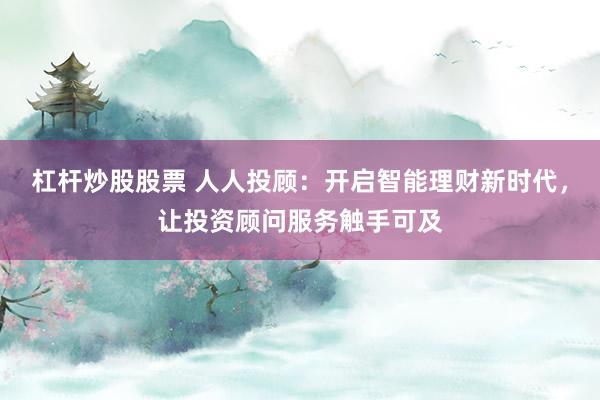 杠杆炒股股票 人人投顾：开启智能理财新时代，让投资顾问服务触手可及