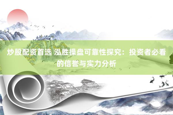 炒股配资首选 泓胜操盘可靠性探究：投资者必看的信誉与实力分析