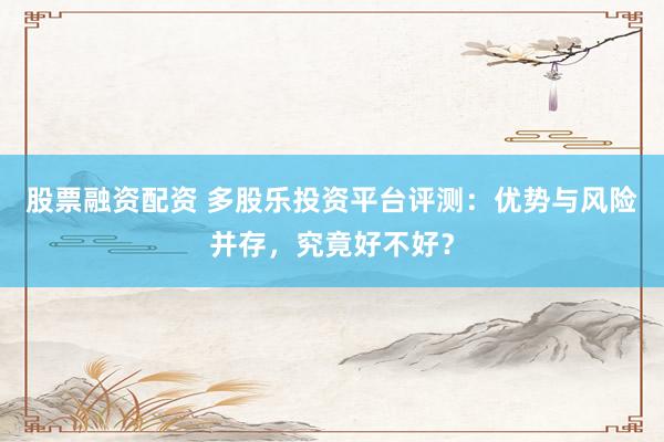 股票融资配资 多股乐投资平台评测：优势与风险并存，究竟好不好？