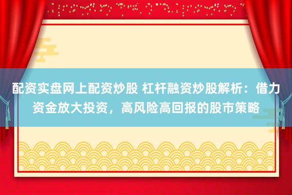 配资实盘网上配资炒股 杠杆融资炒股解析：借力资金放大投资，高风险高回报的股市策略