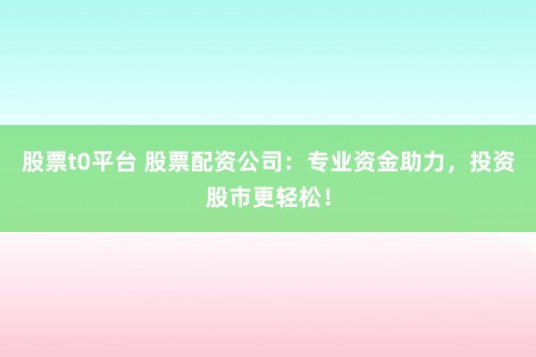 股票t0平台 股票配资公司：专业资金助力，投资股市更轻松！