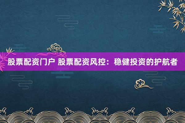 股票配资门户 股票配资风控：稳健投资的护航者