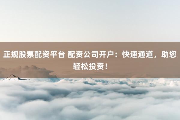 正规股票配资平台 配资公司开户：快速通道，助您轻松投资！