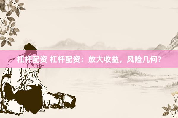 杠杆配资 杠杆配资：放大收益，风险几何？