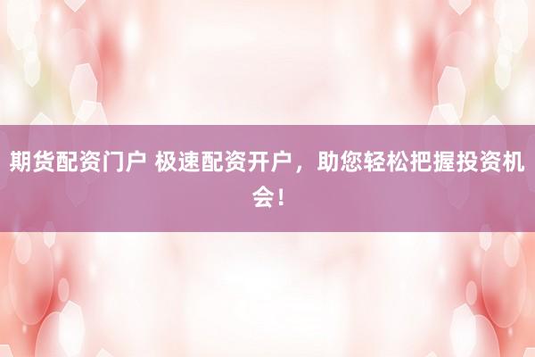 期货配资门户 极速配资开户，助您轻松把握投资机会！