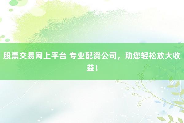 股票交易网上平台 专业配资公司，助您轻松放大收益！
