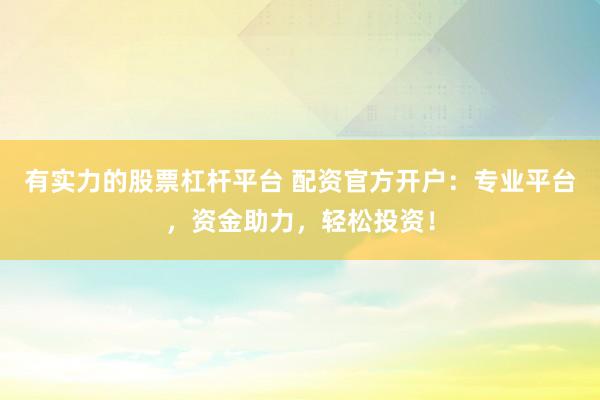 有实力的股票杠杆平台 配资官方开户：专业平台，资金助力，轻松投资！