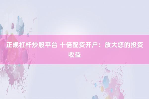 正规杠杆炒股平台 十倍配资开户：放大您的投资收益