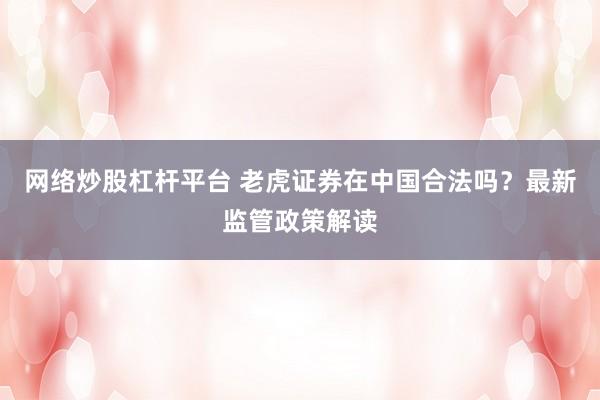 网络炒股杠杆平台 老虎证券在中国合法吗？最新监管政策解读