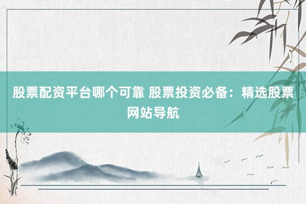 股票配资平台哪个可靠 股票投资必备：精选股票网站导航