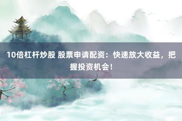 10倍杠杆炒股 股票申请配资：快速放大收益，把握投资机会！