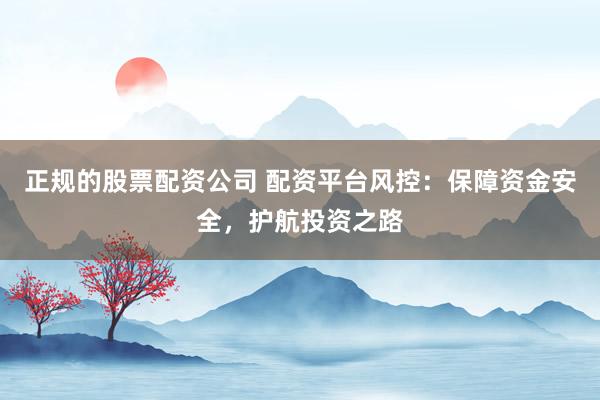 正规的股票配资公司 配资平台风控：保障资金安全，护航投资之路