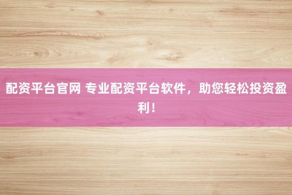 配资平台官网 专业配资平台软件，助您轻松投资盈利！