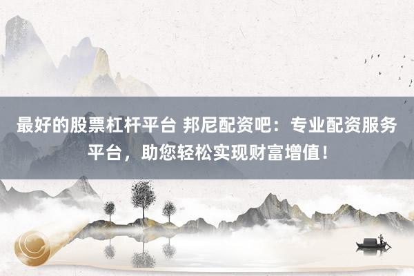 最好的股票杠杆平台 邦尼配资吧：专业配资服务平台，助您轻松实现财富增值！