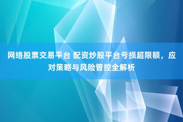 网络股票交易平台 配资炒股平台亏损超限额，应对策略与风险管控全解析
