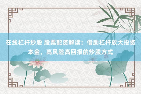 在线杠杆炒股 股票配资解读：借助杠杆放大投资本金，高风险高回报的炒股方式