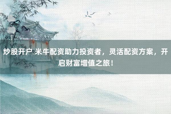 炒股开户 米牛配资助力投资者，灵活配资方案，开启财富增值之旅！