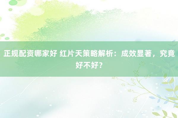 正规配资哪家好 红片天策略解析：成效显著，究竟好不好？