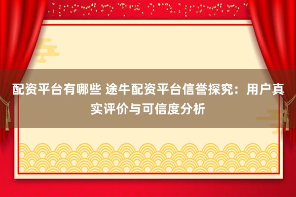 配资平台有哪些 途牛配资平台信誉探究：用户真实评价与可信度分析