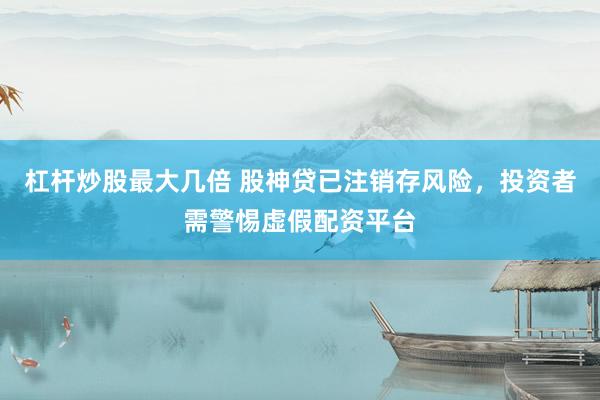 杠杆炒股最大几倍 股神贷已注销存风险，投资者需警惕虚假配资平台