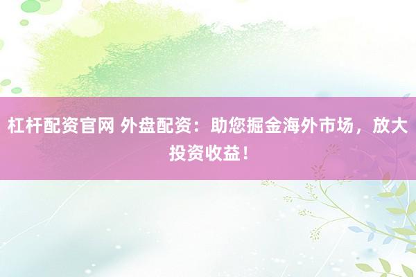 杠杆配资官网 外盘配资：助您掘金海外市场，放大投资收益！