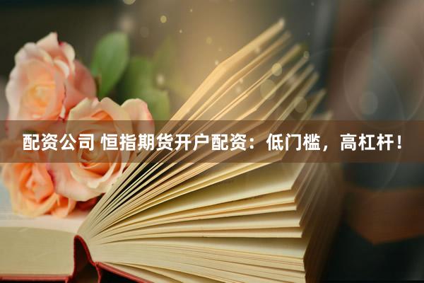 配资公司 恒指期货开户配资：低门槛，高杠杆！