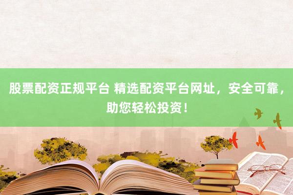 股票配资正规平台 精选配资平台网址，安全可靠，助您轻松投资！