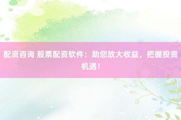 配资咨询 股票配资软件：助您放大收益，把握投资机遇！