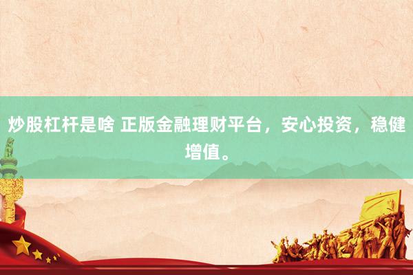 炒股杠杆是啥 正版金融理财平台，安心投资，稳健增值。