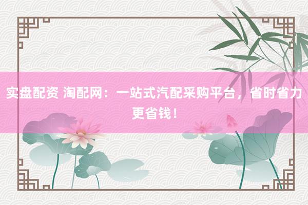 实盘配资 淘配网：一站式汽配采购平台，省时省力更省钱！