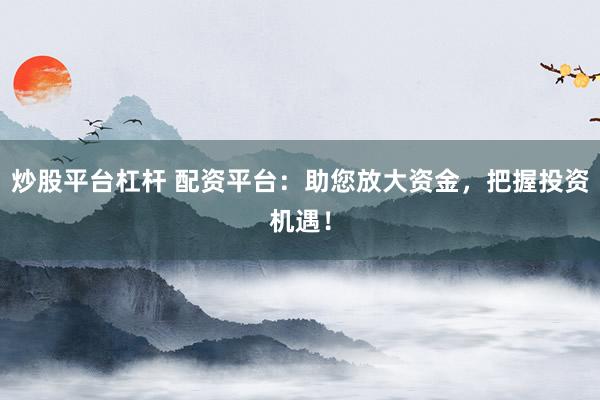 炒股平台杠杆 配资平台：助您放大资金，把握投资机遇！